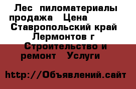 Лес, пиломатериалы продажа › Цена ­ 7 500 - Ставропольский край, Лермонтов г. Строительство и ремонт » Услуги   